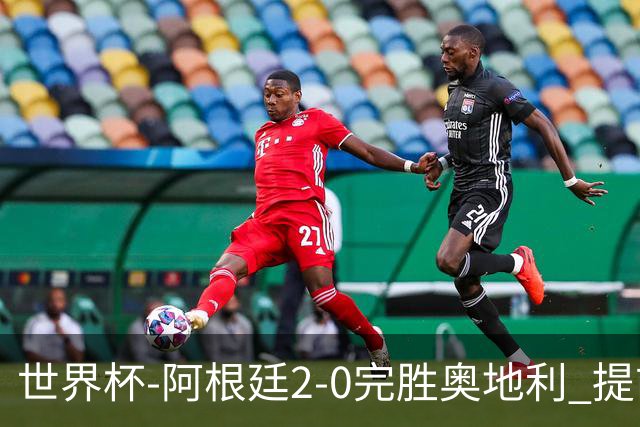 世界杯-阿根廷2-0完胜奥地利 提前一轮小组出线